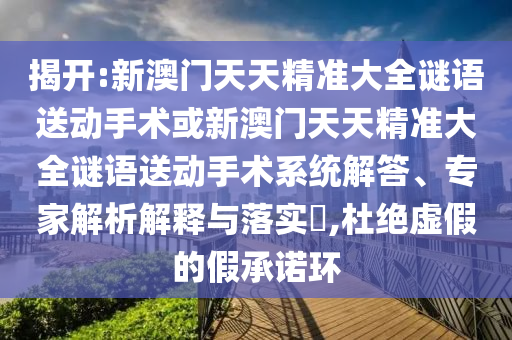 揭開:新澳門天天精準大全謎語送動手術或新澳門天天精準大全謎語送動手術系統解答、專家解析解釋與落實?,杜絕虛假的假承諾環