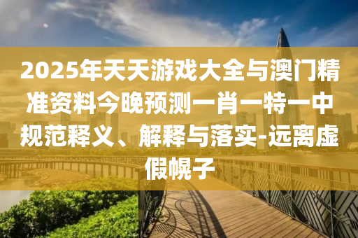 2025年天天游戲大全與澳門精準資料今晚預測一肖一特一中規范釋義、解釋與落實-遠離虛假幌子