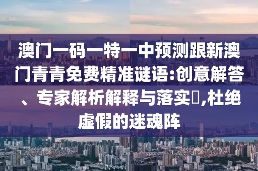 澳門一碼一特一中預測跟新澳門青青免費精準謎語:創意解答、專家解析解釋與落實?,杜絕虛假的迷魂陣