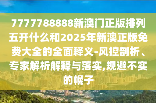 7777788888新澳門正版排列五開什么和2025年新澳正版免費大全的全面釋義-風控剖析、專家解析解釋與落實,規避不實的幌子