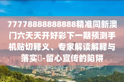 77778888888888精準同新澳門六天天開好彩下一期預測手機貼切釋義、專家解讀解釋與落實?-留心宣傳的陷阱