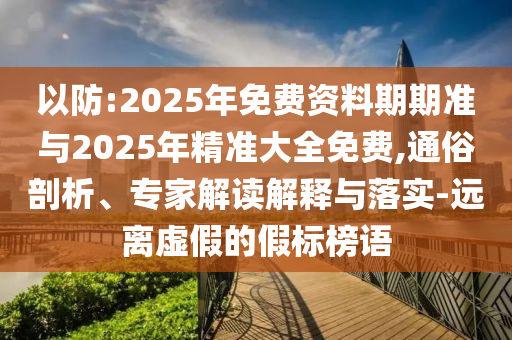 以防:2025年免費資料期期準與2025年精準大全免費,通俗剖析、專家解讀解釋與落實-遠離虛假的假標榜語