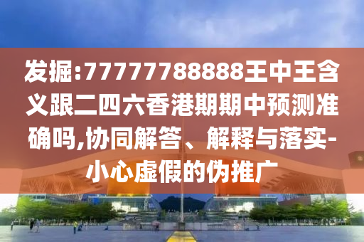 發掘:77777788888王中王含義跟二四六香港期期中預測準確嗎,協同解答、解釋與落實-小心虛假的偽推廣