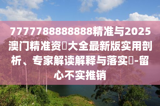7777788888888精準與2025澳門精準資枓大全最新版實用剖析、專家解讀解釋與落實?-留心不實推銷