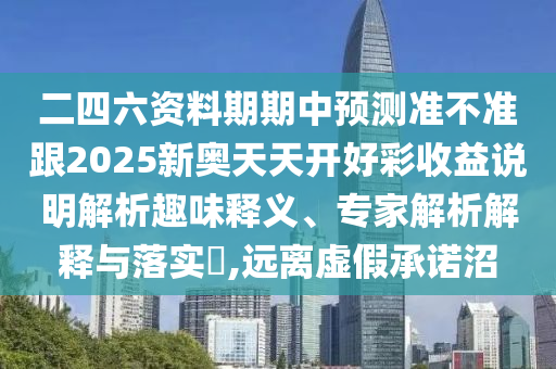 二四六資料期期中預(yù)測準(zhǔn)不準(zhǔn)跟2025新奧天天開好彩收益說明解析趣味釋義、專家解析解釋與落實?,遠(yuǎn)離虛假承諾沼
