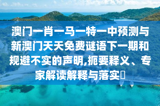 澳門一肖一馬一特一中預測與新澳門天天免費謎語下一期和規避不實的聲明,扼要釋義、專家解讀解釋與落實?