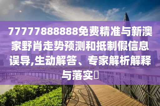 77777888888免費精準與新澳家野肖走勢預測和抵制假信息誤導,生動解答、專家解析解釋與落實?