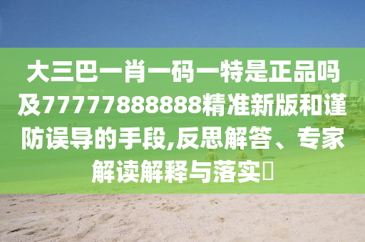 大三巴一肖一碼一特是正品嗎及77777888888精準新版和謹防誤導的手段,反思解答、專家解讀解釋與落實?