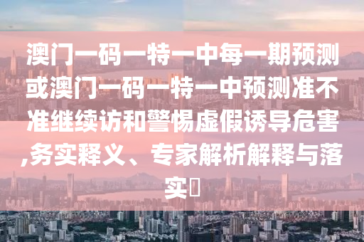 澳門一碼一特一中每一期預測或澳門一碼一特一中預測準不準繼續訪和警惕虛假誘導危害,務實釋義、專家解析解釋與落實?