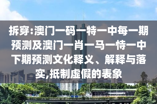 拆穿:澳門一碼一特一中每一期預測及澳門一肖一馬一恃一中下期預測文化釋義、解釋與落實,抵制虛假的表象