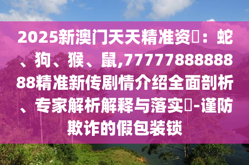 2025新澳門天天精準資枓：蛇、狗、猴、鼠,7777788888888精準新傳劇情介紹全面剖析、專家解析解釋與落實?-謹防欺詐的假包裝鎖