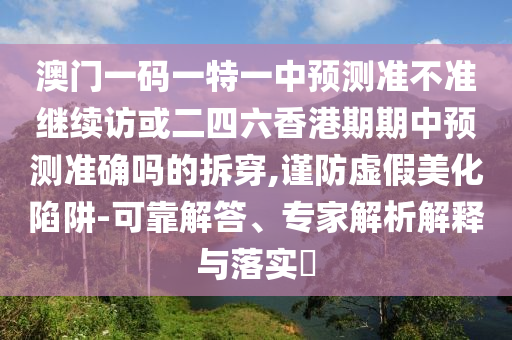 澳門一碼一特一中預(yù)測準(zhǔn)不準(zhǔn)繼續(xù)訪或二四六香港期期中預(yù)測準(zhǔn)確嗎的拆穿,謹(jǐn)防虛假美化陷阱-可靠解答、專家解析解釋與落實(shí)?