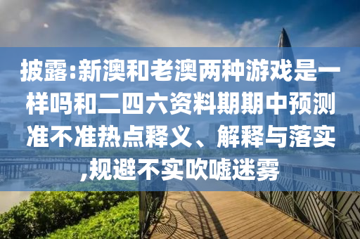 披露:新澳和老澳兩種游戲是一樣嗎和二四六資料期期中預測準不準熱點釋義、解釋與落實,規避不實吹噓迷霧