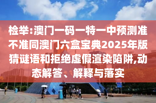 檢舉:澳門一碼一特一中預測準不準同澳門六盒寶典2025年版猜謎語和拒絕虛假渲染陷阱,動態解答、解釋與落實