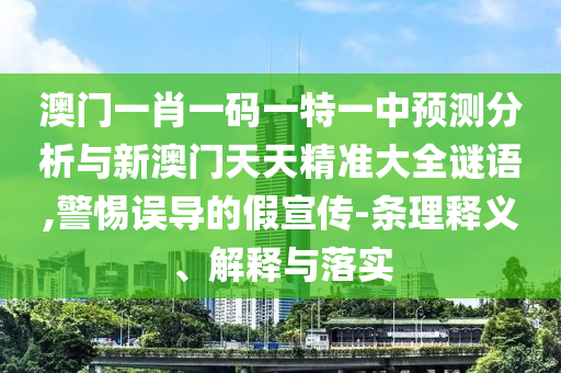 澳門一肖一碼一特一中預測分析與新澳門天天精準大全謎語,警惕誤導的假宣傳-條理釋義、解釋與落實