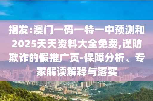 揭發:澳門一碼一特一中預測和2025天天資料大全免費,謹防欺詐的假推廣頁-保障分析、專家解讀解釋與落實