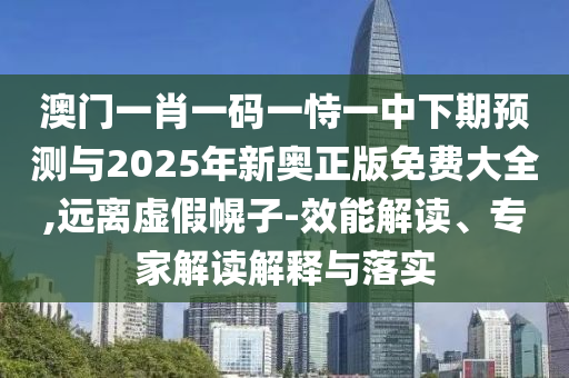 澳門一肖一碼一恃一中下期預測與2025年新奧正版免費大全,遠離虛假幌子-效能解讀、專家解讀解釋與落實