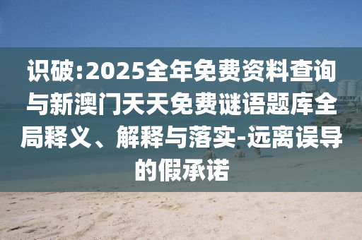 識(shí)破:2025全年免費(fèi)資料查詢(xún)與新澳門(mén)天天免費(fèi)謎語(yǔ)題庫(kù)全局釋義、解釋與落實(shí)-遠(yuǎn)離誤導(dǎo)的假承諾
