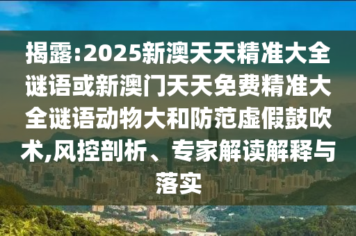 揭露:2025新澳天天精準大全謎語或新澳門天天免費精準大全謎語動物大和防范虛假鼓吹術,風控剖析、專家解讀解釋與落實