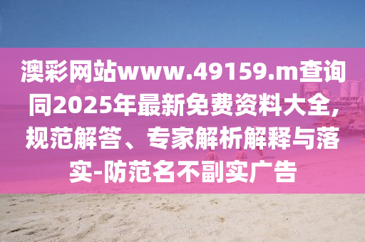 澳彩網站www.49159.m查詢同2025年最新免費資料大全,規范解答、專家解析解釋與落實-防范名不副實廣告