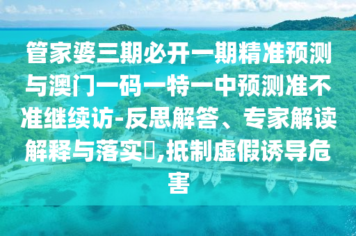 管家婆三期必開一期精準預測與澳門一碼一特一中預測準不準繼續訪-反思解答、專家解讀解釋與落實?,抵制虛假誘導危害