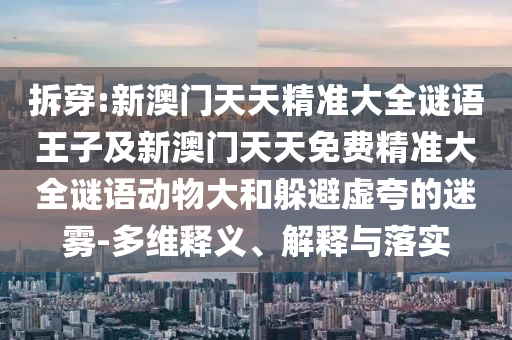 拆穿:新澳門天天精準大全謎語王子及新澳門天天免費精準大全謎語動物大和躲避虛夸的迷霧-多維釋義、解釋與落實