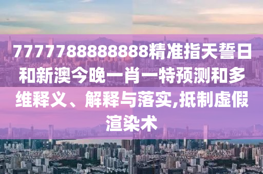 7777788888888精準指天誓日和新澳今晚一肖一特預(yù)測和多維釋義、解釋與落實,抵制虛假渲染術(shù)