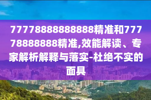 77778888888888精準和77778888888精準,效能解讀、專家解析解釋與落實-杜絕不實的面具