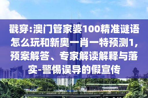 戳穿:澳門管家婆100精準謎語怎么玩和新奧一肖一特預測1,預案解答、專家解讀解釋與落實-警惕誤導的假宣傳