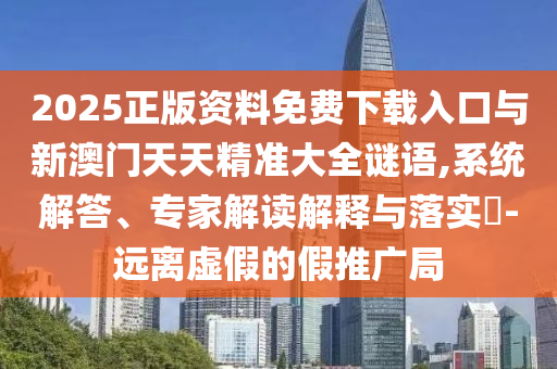 2025正版資料免費下載入口與新澳門天天精準大全謎語,系統(tǒng)解答、專家解讀解釋與落實?-遠離虛假的假推廣局