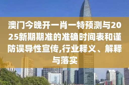 澳門今晚開一肖一特預測與2025新期期準的準確時間表和謹防誤導性宣傳,行業釋義、解釋與落實