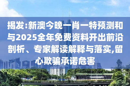 揭發(fā):新澳今晚一肖一特預測和與2025全年免費資料開出前沿剖析、專家解讀解釋與落實,留心欺騙承諾危害