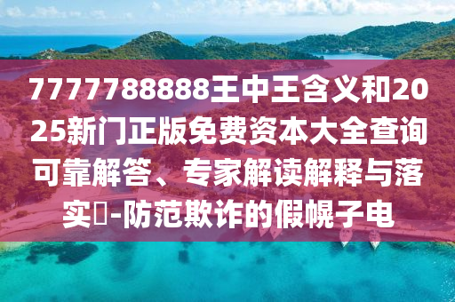 7777788888王中王含義和2025新門正版免費資本大全查詢可靠解答、專家解讀解釋與落實?-防范欺詐的假幌子電