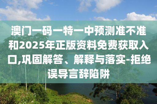 澳門一碼一特一中預測準不準和2025年正版資料免費獲取入口,鞏固解答、解釋與落實-拒絕誤導言辭陷阱