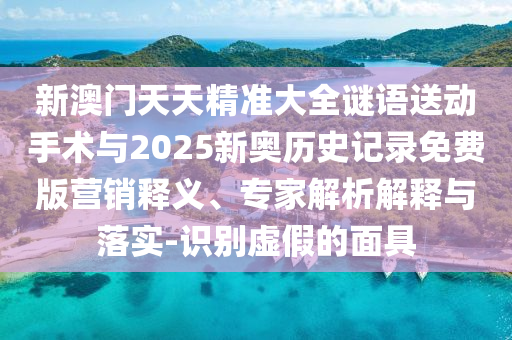 新澳門天天精準大全謎語送動手術與2025新奧歷史記錄免費版營銷釋義、專家解析解釋與落實-識別虛假的面具