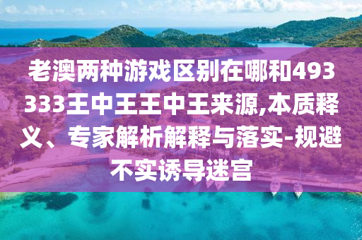 老澳兩種游戲區別在哪和493333王中王王中王來源,本質釋義、專家解析解釋與落實-規避不實誘導迷宮
