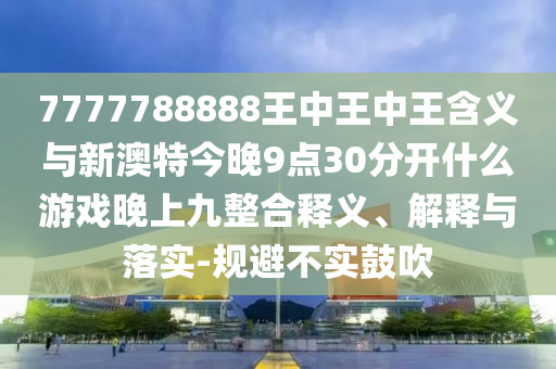 7777788888王中王中王含義與新澳特今晚9點30分開什么游戲晚上九整合釋義、解釋與落實-規(guī)避不實鼓吹