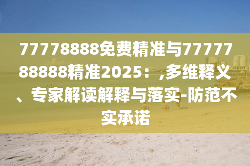 77778888免費精準與7777788888精準2025：,多維釋義、專家解讀解釋與落實-防范不實承諾