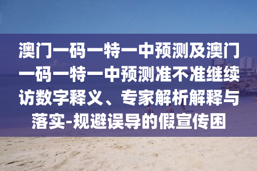 澳門一碼一特一中預測及澳門一碼一特一中預測準不準繼續訪數字釋義、專家解析解釋與落實-規避誤導的假宣傳困