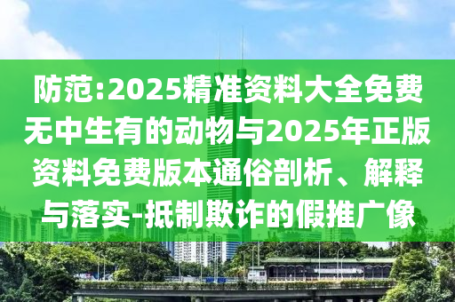 防范:2025精準(zhǔn)資料大全免費(fèi)無中生有的動物與2025年正版資料免費(fèi)版本通俗剖析、解釋與落實(shí)-抵制欺詐的假推廣像