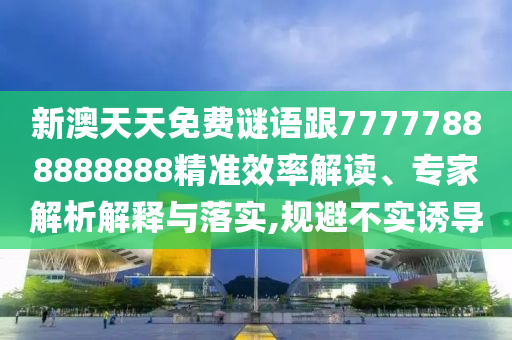 新澳天天免費(fèi)謎語跟77777888888888精準(zhǔn)效率解讀、專家解析解釋與落實(shí),規(guī)避不實(shí)誘導(dǎo)