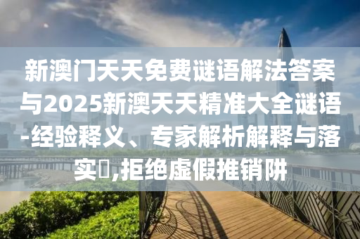 新澳門天天免費謎語解法答案與2025新澳天天精準大全謎語-經驗釋義、專家解析解釋與落實?,拒絕虛假推銷阱