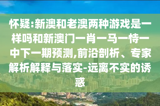 懷疑:新澳和老澳兩種游戲是一樣嗎和新澳門一肖一馬一恃一中下一期預測,前沿剖析、專家解析解釋與落實-遠離不實的誘惑