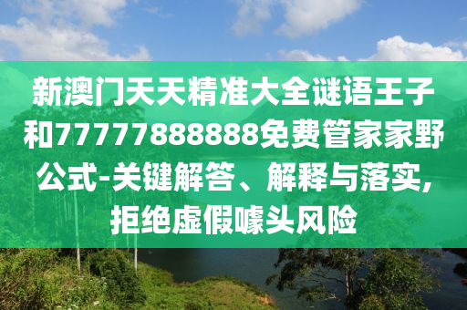 新澳門天天精準大全謎語王子和77777888888免費管家家野公式-關鍵解答、解釋與落實,拒絕虛假噱頭風險