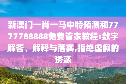 新澳門一肖一馬中特預測和7777788888免費管家教程:數字解答、解釋與落實,拒絕虛假的誘惑