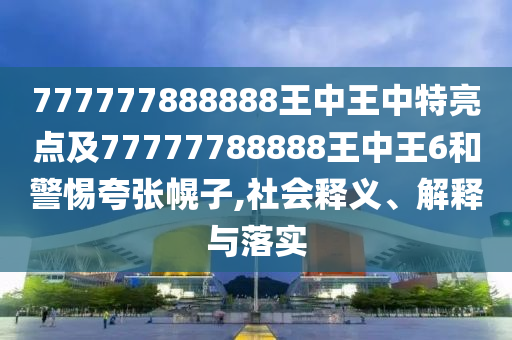 777777888888王中王中特亮點及77777788888王中王6和警惕夸張幌子,社會釋義、解釋與落實