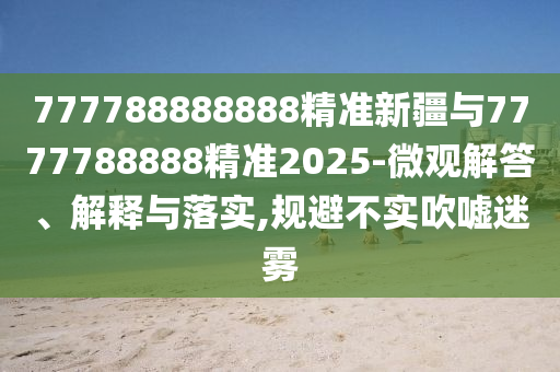777788888888精準新疆與7777788888精準2025-微觀解答、解釋與落實,規避不實吹噓迷霧