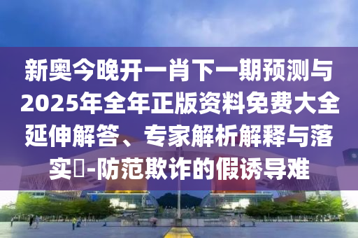 新奧今晚開一肖下一期預(yù)測與2025年全年正版資料免費(fèi)大全延伸解答、專家解析解釋與落實(shí)?-防范欺詐的假誘導(dǎo)難