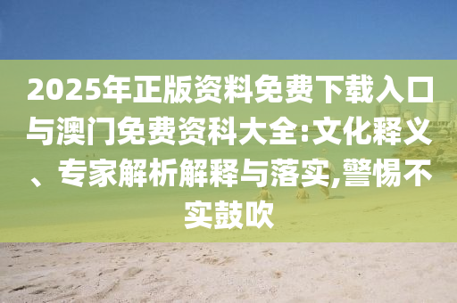 2025年正版資料免費下載入口與澳門免費資科大全:文化釋義、專家解析解釋與落實,警惕不實鼓吹