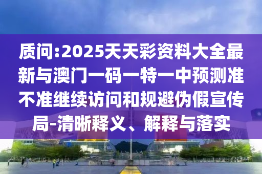 質問:2025天天彩資料大全最新與澳門一碼一特一中預測準不準繼續訪問和規避偽假宣傳局-清晰釋義、解釋與落實